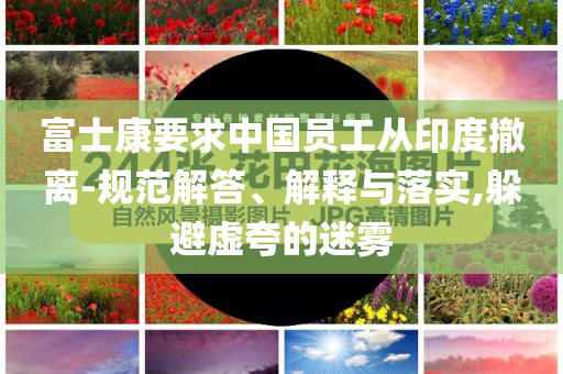富士康要求中國員工從印度撤離-規(guī)范解答、解釋與落實,躲避虛夸的迷霧
