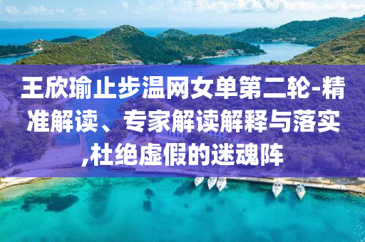王欣瑜止步溫網(wǎng)女單第二輪-精準(zhǔn)解讀、專家解讀解釋與落實(shí),杜絕虛假的迷魂陣