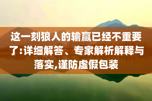 這一刻狼人的輸贏已經(jīng)不重要了:詳細(xì)解答、專家解析解釋與落實(shí),謹(jǐn)防虛假包裝