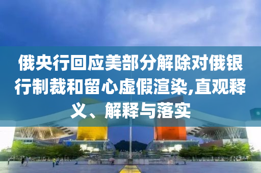 俄央行回應(yīng)美部分解除對俄銀行制裁和留心虛假渲染,直觀釋義、解釋與落實(shí)