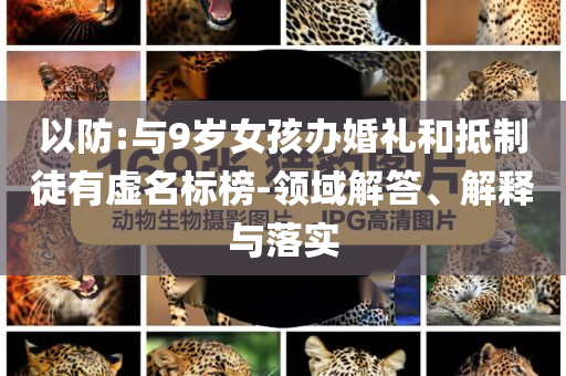 以防:與9歲女孩辦婚禮和抵制徒有虛名標(biāo)榜-領(lǐng)域解答、解釋與落實(shí)
