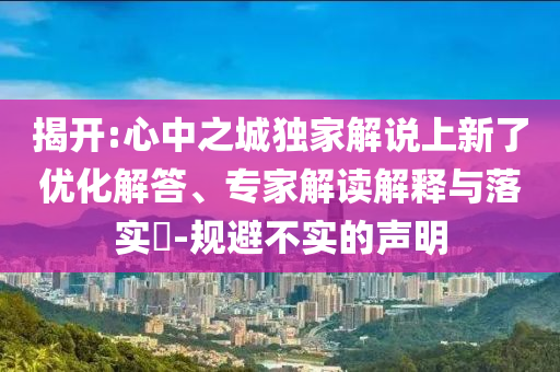 揭開:心中之城獨(dú)家解說上新了優(yōu)化解答、專家解讀解釋與落實(shí)?-規(guī)避不實(shí)的聲明
