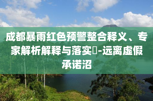 成都暴雨紅色預(yù)警整合釋義、專家解析解釋與落實(shí)?-遠(yuǎn)離虛假承諾沼