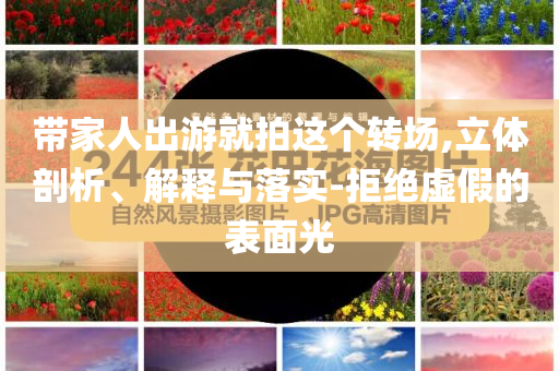 帶家人出游就拍這個(gè)轉(zhuǎn)場(chǎng),立體剖析、解釋與落實(shí)-拒絕虛假的表面光