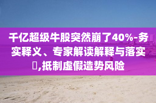 千億超級(jí)牛股突然崩了40%-務(wù)實(shí)釋義、專家解讀解釋與落實(shí)?,抵制虛假造勢(shì)風(fēng)險(xiǎn)