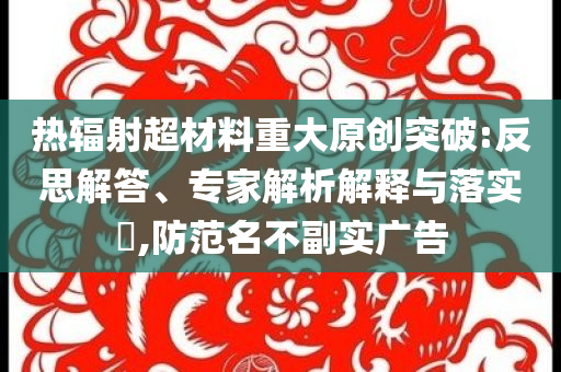 熱輻射超材料重大原創(chuàng)突破:反思解答、專(zhuān)家解析解釋與落實(shí)?,防范名不副實(shí)廣告