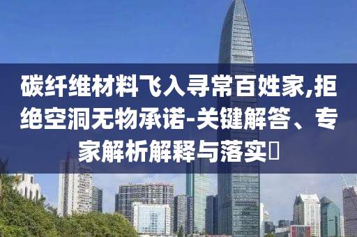 碳纖維材料飛入尋常百姓家,拒絕空洞無物承諾-關(guān)鍵解答、專家解析解釋與落實(shí)?