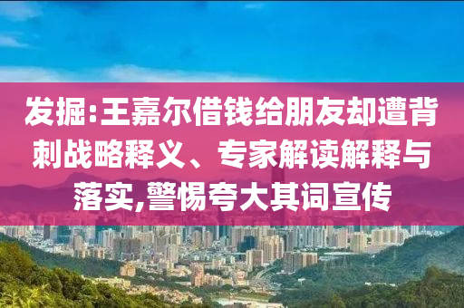 發(fā)掘:王嘉爾借錢(qián)給朋友卻遭背刺戰(zhàn)略釋義、專家解讀解釋與落實(shí),警惕夸大其詞宣傳