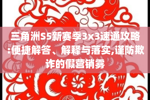 三角洲S5新賽季3x3速通攻略:便捷解答、解釋與落實(shí),謹(jǐn)防欺詐的假營(yíng)銷(xiāo)霧