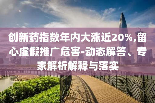 創(chuàng)新藥指數(shù)年內(nèi)大漲近20%,留心虛假推廣危害-動(dòng)態(tài)解答、專家解析解釋與落實(shí)