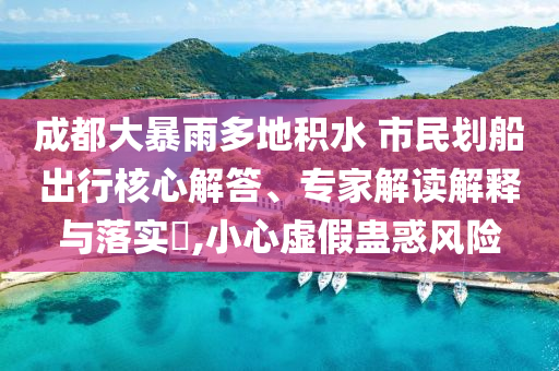 成都大暴雨多地積水 市民劃船出行核心解答、專家解讀解釋與落實(shí)?,小心虛假蠱惑風(fēng)險(xiǎn)