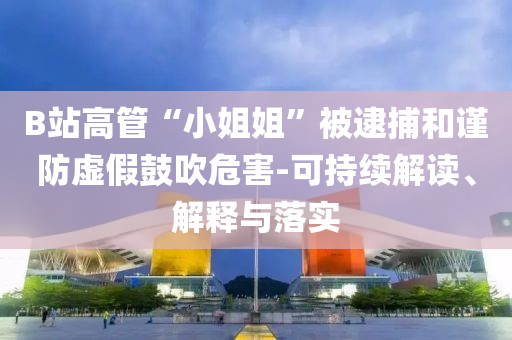 B站高管“小姐姐”被逮捕和謹(jǐn)防虛假鼓吹危害-可持續(xù)解讀、解釋與落實(shí)
