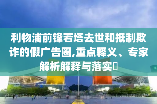 利物浦前鋒若塔去世和抵制欺詐的假?gòu)V告圈,重點(diǎn)釋義、專家解析解釋與落實(shí)?
