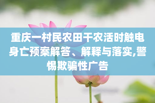重慶一村民農(nóng)田干農(nóng)活時觸電身亡預(yù)案解答、解釋與落實,警惕欺騙性廣告