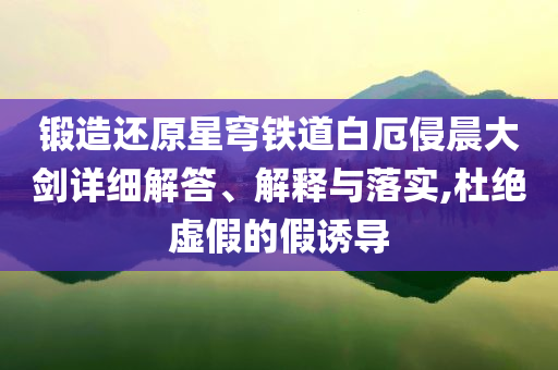 鍛造還原星穹鐵道白厄侵晨大劍詳細(xì)解答、解釋與落實,杜絕虛假的假誘導(dǎo)