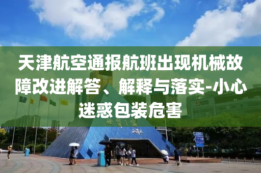 天津航空通報(bào)航班出現(xiàn)機(jī)械故障改進(jìn)解答、解釋與落實(shí)-小心迷惑包裝危害