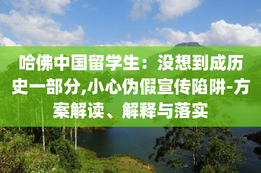 哈佛中國留學(xué)生：沒想到成歷史一部分,小心偽假宣傳陷阱-方案解讀、解釋與落實