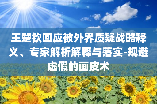 王楚欽回應被外界質疑戰(zhàn)略釋義、專家解析解釋與落實-規(guī)避虛假的畫皮術