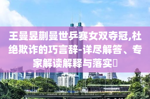 王曼昱蒯曼世乒賽女雙奪冠,杜絕欺詐的巧言辭-詳盡解答、專家解讀解釋與落實(shí)?