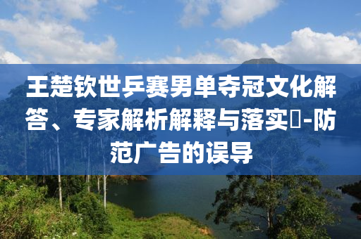 王楚欽世乒賽男單奪冠文化解答、專家解析解釋與落實?-防范廣告的誤導(dǎo)