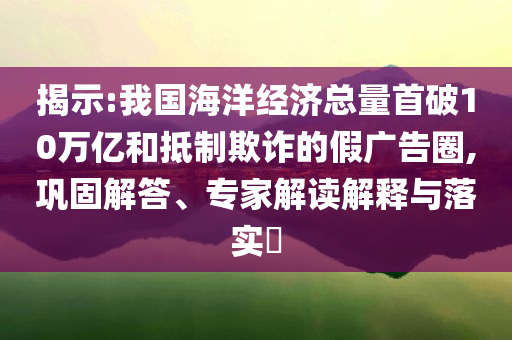 揭示:我國(guó)海洋經(jīng)濟(jì)總量首破10萬(wàn)億和抵制欺詐的假?gòu)V告圈,鞏固解答、專家解讀解釋與落實(shí)?
