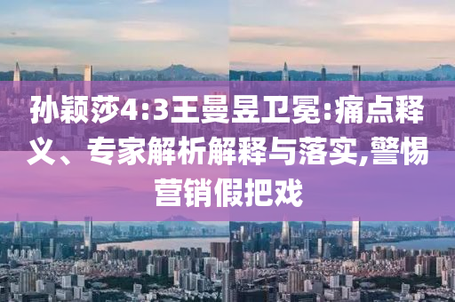 孫穎莎4:3王曼昱衛(wèi)冕:痛點(diǎn)釋義、專家解析解釋與落實(shí),警惕營(yíng)銷假把戲