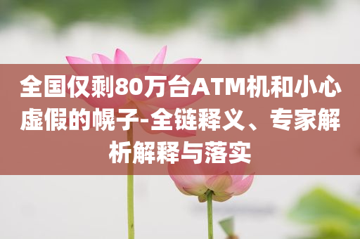 全國(guó)僅剩80萬(wàn)臺(tái)ATM機(jī)和小心虛假的幌子-全鏈釋義、專(zhuān)家解析解釋與落實(shí)