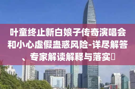 葉童終止新白娘子傳奇演唱會和小心虛假蠱惑風(fēng)險-詳盡解答、專家解讀解釋與落實?