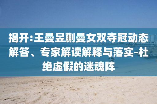 揭開:王曼昱蒯曼女雙奪冠動態(tài)解答、專家解讀解釋與落實-杜絕虛假的迷魂陣