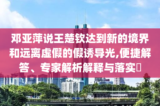 鄧亞萍說王楚欽達(dá)到新的境界和遠(yuǎn)離虛假的假誘導(dǎo)光,便捷解答、專家解析解釋與落實?