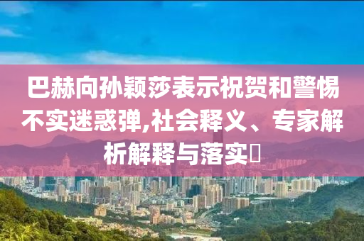巴赫向?qū)O穎莎表示祝賀和警惕不實迷惑彈,社會釋義、專家解析解釋與落實?