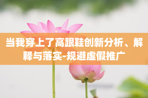 當(dāng)我穿上了高跟鞋創(chuàng)新分析、解釋與落實(shí)-規(guī)避虛假推廣