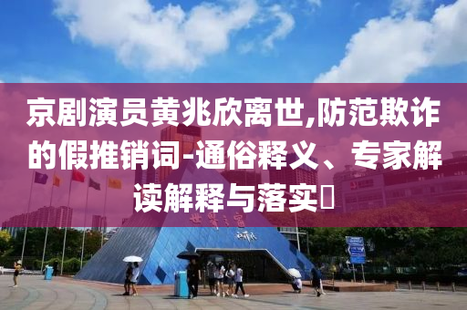 京劇演員黃兆欣離世,防范欺詐的假推銷詞-通俗釋義、專家解讀解釋與落實(shí)?