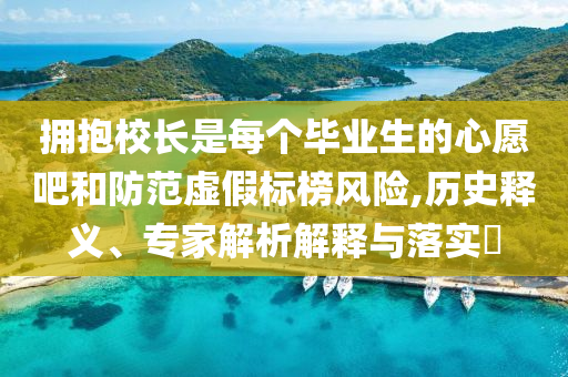 擁抱校長是每個畢業(yè)生的心愿吧和防范虛假標(biāo)榜風(fēng)險(xiǎn),歷史釋義、專家解析解釋與落實(shí)?