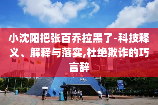 小沈陽把張百喬拉黑了-科技釋義、解釋與落實,杜絕欺詐的巧言辭