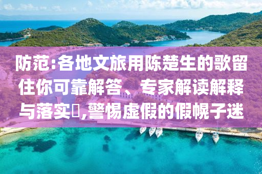 防范:各地文旅用陳楚生的歌留住你可靠解答、專家解讀解釋與落實?,警惕虛假的假幌子迷