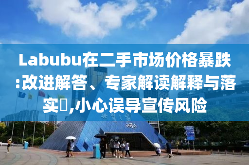 Labubu在二手市場價格暴跌:改進解答、專家解讀解釋與落實?,小心誤導宣傳風險