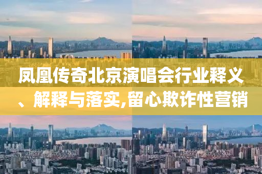 鳳凰傳奇北京演唱會(huì)行業(yè)釋義、解釋與落實(shí),留心欺詐性營(yíng)銷