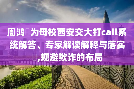 周鴻祎為母校西安交大打call系統(tǒng)解答、專家解讀解釋與落實?,規(guī)避欺詐的布局