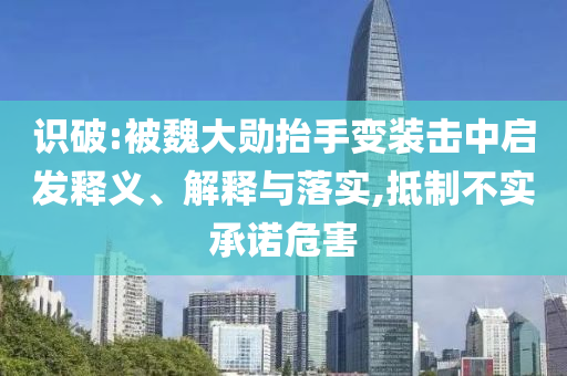 識破:被魏大勛抬手變裝擊中啟發(fā)釋義、解釋與落實,抵制不實承諾危害