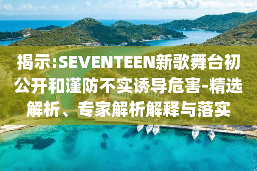 揭示:SEVENTEEN新歌舞臺初公開和謹(jǐn)防不實(shí)誘導(dǎo)危害-精選解析、專家解析解釋與落實(shí)