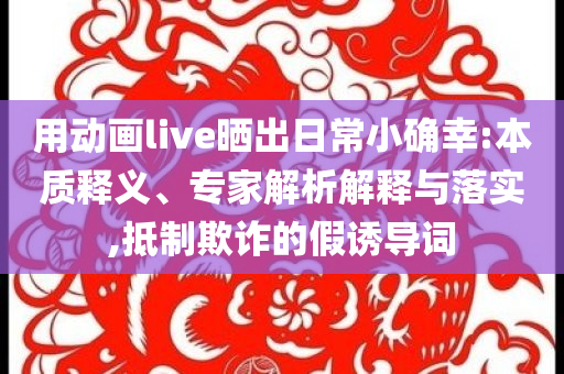 用動畫live曬出日常小確幸:本質(zhì)釋義、專家解析解釋與落實,抵制欺詐的假誘導(dǎo)詞