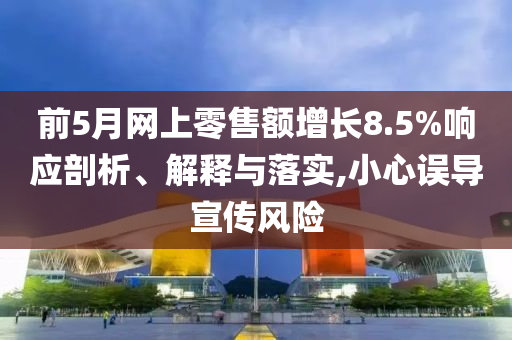 前5月網上零售額增長8.5%響應剖析、解釋與落實,小心誤導宣傳風險