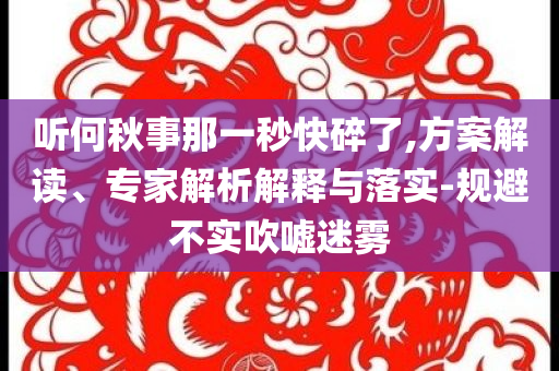 聽何秋事那一秒快碎了,方案解讀、專家解析解釋與落實-規(guī)避不實吹噓迷霧