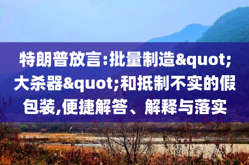 特朗普放言:批量制造"大殺器"和抵制不實的假包裝,便捷解答、解釋與落實