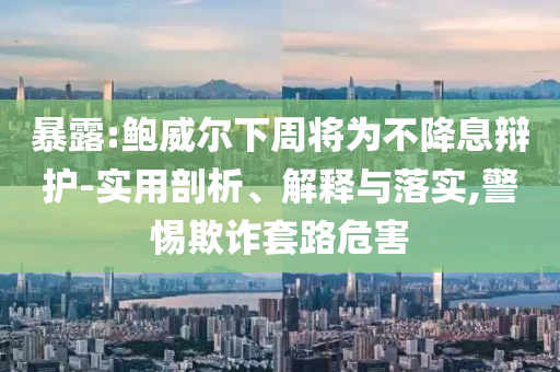 暴露:鮑威爾下周將為不降息辯護-實用剖析、解釋與落實,警惕欺詐套路危害