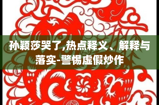 孫穎莎哭了,熱點釋義、解釋與落實-警惕虛假炒作