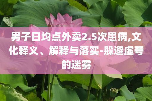 男子日均點外賣2.5次患病,文化釋義、解釋與落實-躲避虛夸的迷霧