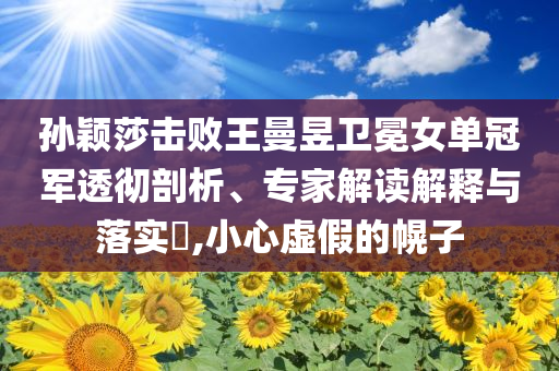 孫穎莎擊敗王曼昱衛(wèi)冕女單冠軍透徹剖析、專家解讀解釋與落實?,小心虛假的幌子