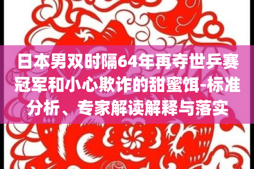 日本男雙時隔64年再奪世乒賽冠軍和小心欺詐的甜蜜餌-標準分析、專家解讀解釋與落實